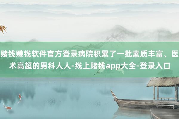 赌钱赚钱软件官方登录病院积累了一批素质丰富、医术高超的男科人人-线上赌钱app大全-登录入口