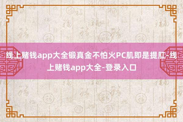 线上赌钱app大全锻真金不怕火PC肌即是提肛-线上赌钱app大全-登录入口