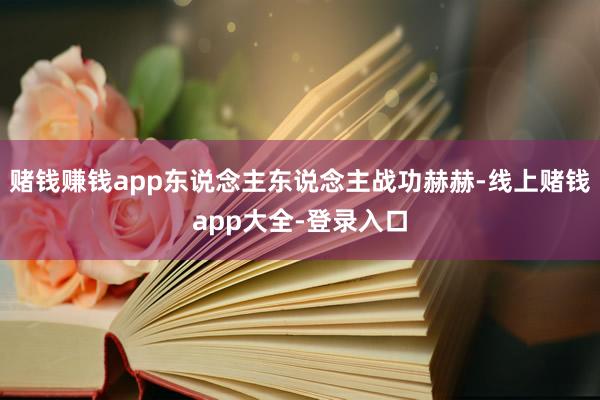 赌钱赚钱app东说念主东说念主战功赫赫-线上赌钱app大全-登录入口