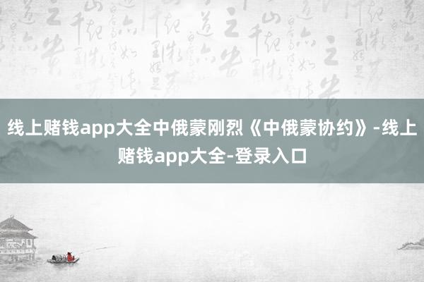 线上赌钱app大全中俄蒙刚烈《中俄蒙协约》-线上赌钱app大全-登录入口