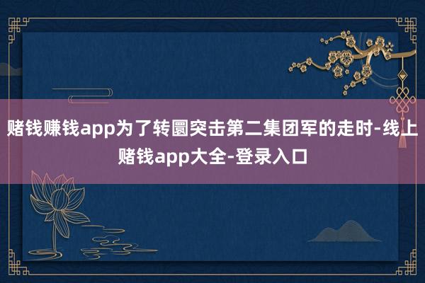 赌钱赚钱app为了转圜突击第二集团军的走时-线上赌钱app大全-登录入口