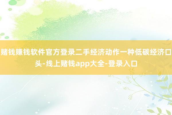 赌钱赚钱软件官方登录二手经济动作一种低碳经济口头-线上赌钱app大全-登录入口