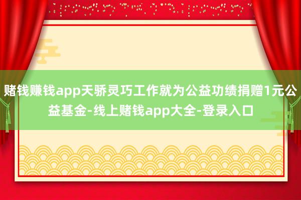 赌钱赚钱app天骄灵巧工作就为公益功绩捐赠1元公益基金-线上赌钱app大全-登录入口