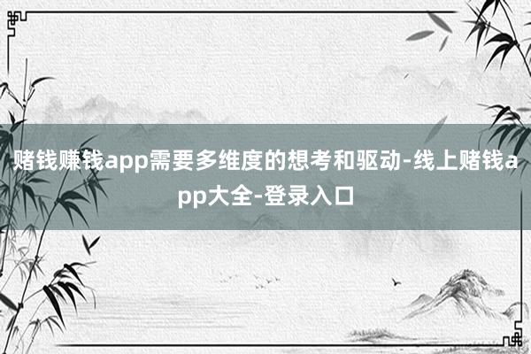赌钱赚钱app需要多维度的想考和驱动-线上赌钱app大全-登录入口