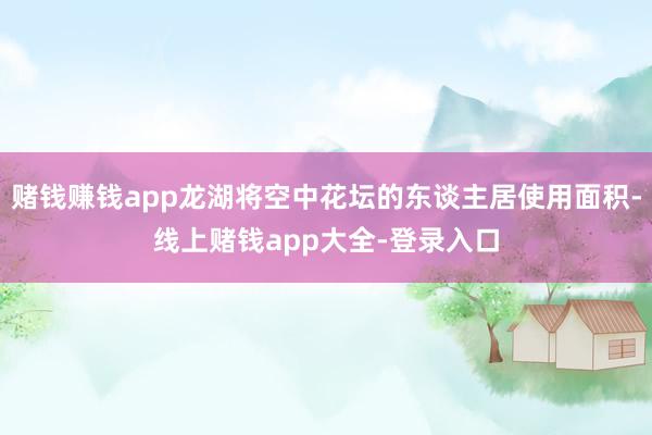 赌钱赚钱app龙湖将空中花坛的东谈主居使用面积-线上赌钱app大全-登录入口