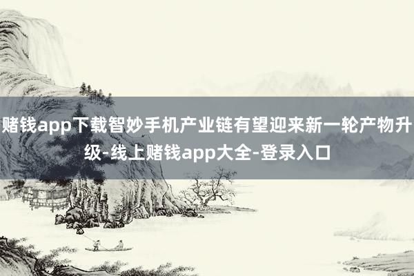 赌钱app下载智妙手机产业链有望迎来新一轮产物升级-线上赌钱app大全-登录入口