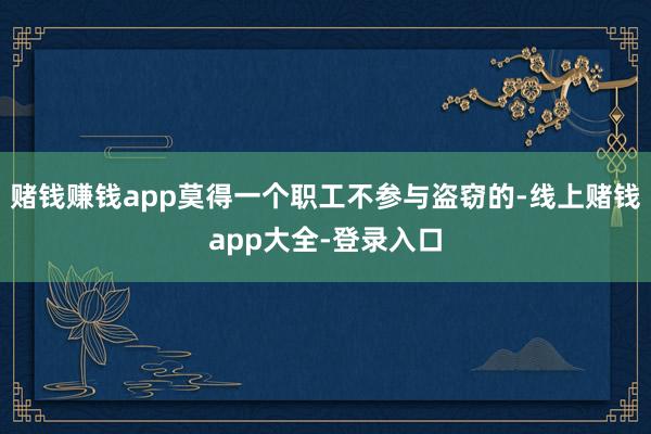 赌钱赚钱app莫得一个职工不参与盗窃的-线上赌钱app大全-登录入口