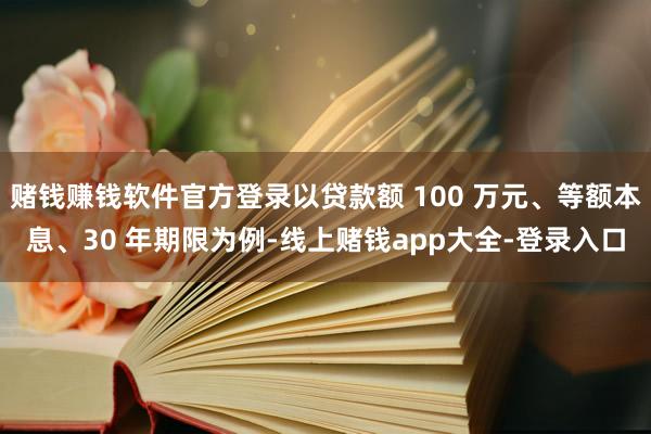 赌钱赚钱软件官方登录以贷款额 100 万元、等额本息、30 年期限为例-线上赌钱app大全-登录入口
