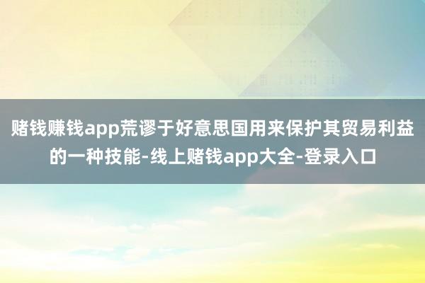 赌钱赚钱app荒谬于好意思国用来保护其贸易利益的一种技能-线上赌钱app大全-登录入口