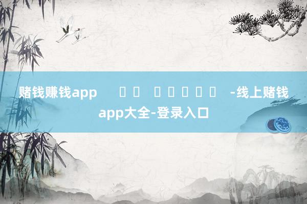 赌钱赚钱app      		  					  -线上赌钱app大全-登录入口