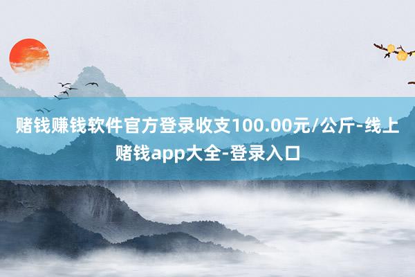 赌钱赚钱软件官方登录收支100.00元/公斤-线上赌钱app大全-登录入口