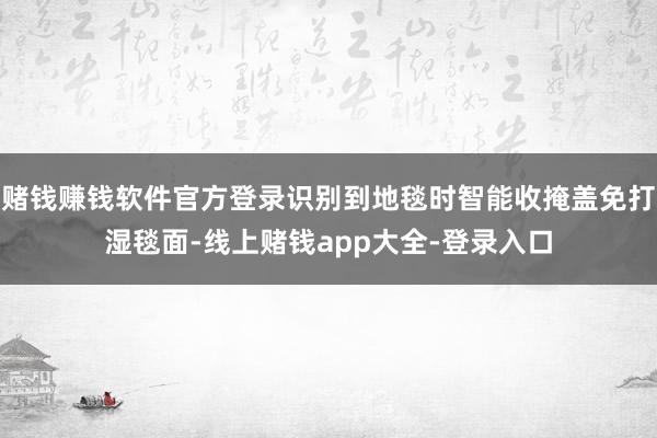 赌钱赚钱软件官方登录识别到地毯时智能收掩盖免打湿毯面-线上赌钱app大全-登录入口