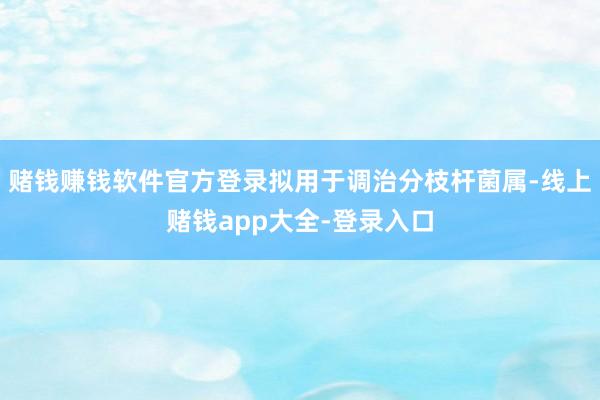 赌钱赚钱软件官方登录拟用于调治分枝杆菌属-线上赌钱app大全-登录入口