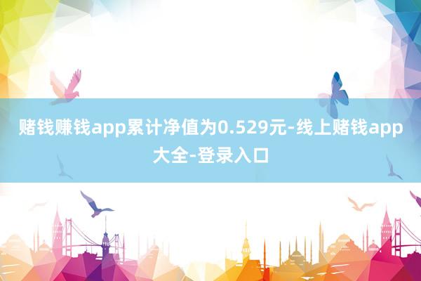 赌钱赚钱app累计净值为0.529元-线上赌钱app大全-登录入口