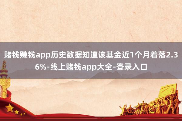 赌钱赚钱app历史数据知道该基金近1个月着落2.36%-线上赌钱app大全-登录入口