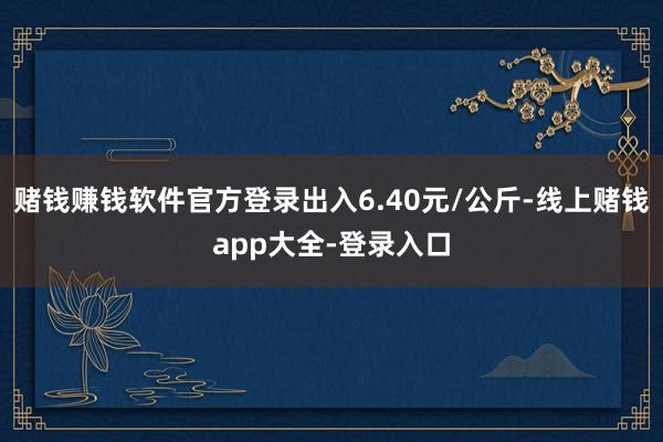 赌钱赚钱软件官方登录出入6.40元/公斤-线上赌钱app大全-登录入口