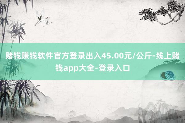 赌钱赚钱软件官方登录出入45.00元/公斤-线上赌钱app大全-登录入口