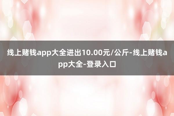 线上赌钱app大全进出10.00元/公斤-线上赌钱app大全-登录入口