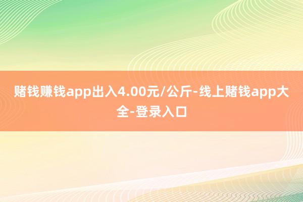 赌钱赚钱app出入4.00元/公斤-线上赌钱app大全-登录入口