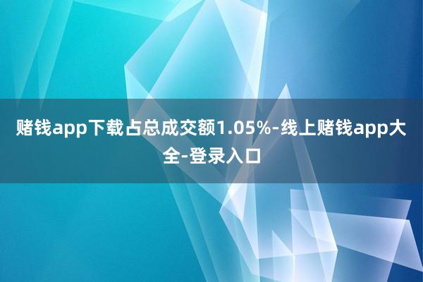 赌钱app下载占总成交额1.05%-线上赌钱app大全-登录入口