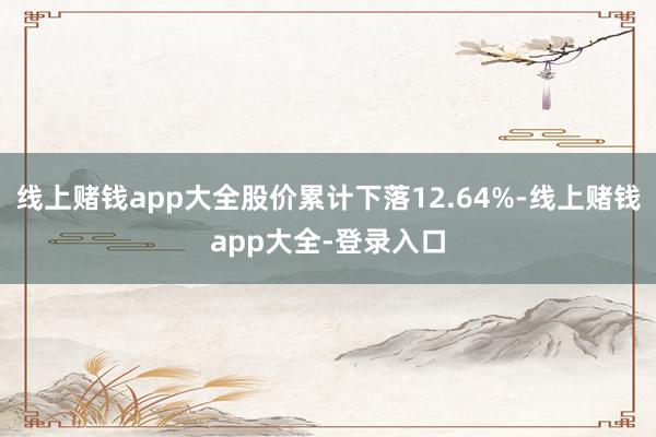 线上赌钱app大全股价累计下落12.64%-线上赌钱app大全-登录入口