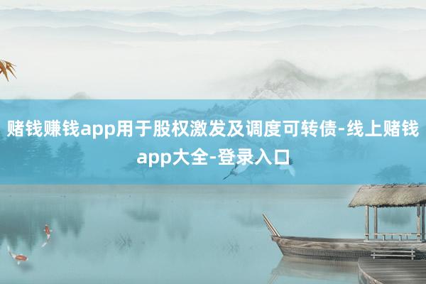 赌钱赚钱app用于股权激发及调度可转债-线上赌钱app大全-登录入口