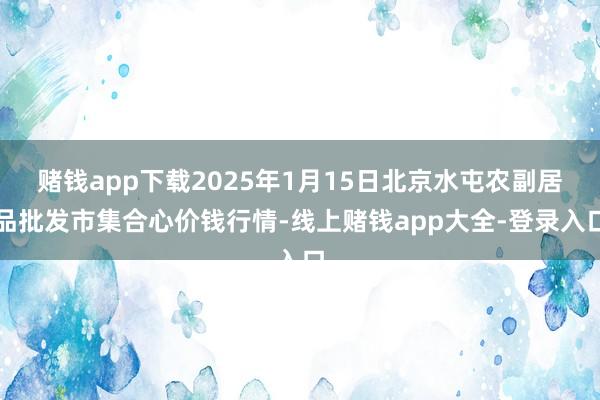赌钱app下载2025年1月15日北京水屯农副居品批发市集合心价钱行情-线上赌钱app大全-登录入口