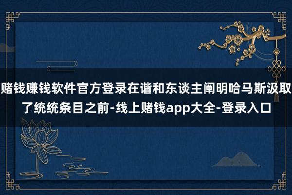 赌钱赚钱软件官方登录在谐和东谈主阐明哈马斯汲取了统统条目之前-线上赌钱app大全-登录入口