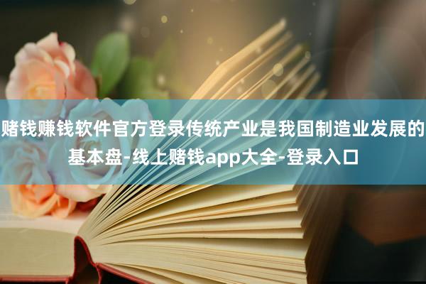 赌钱赚钱软件官方登录传统产业是我国制造业发展的基本盘-线上赌钱app大全-登录入口