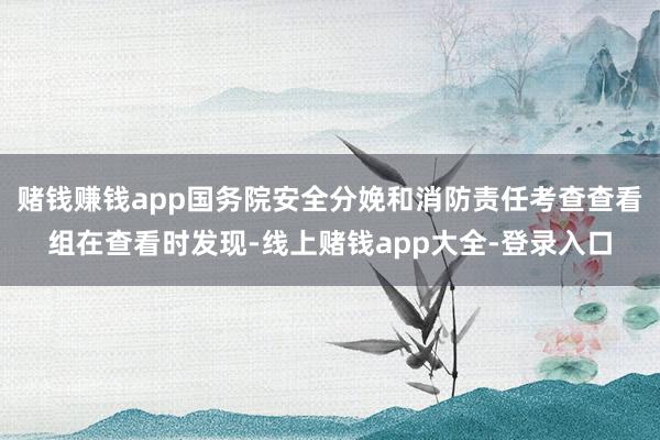赌钱赚钱app国务院安全分娩和消防责任考查查看组在查看时发现-线上赌钱app大全-登录入口