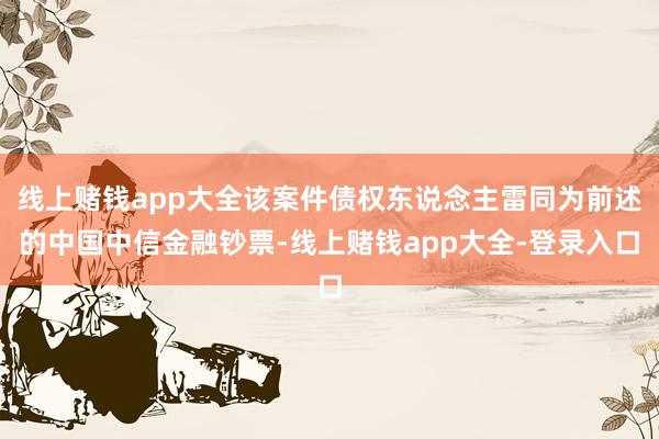 线上赌钱app大全该案件债权东说念主雷同为前述的中国中信金融钞票-线上赌钱app大全-登录入口