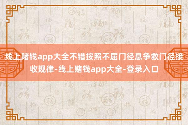 线上赌钱app大全不错按照不屈门径息争救门径接收规律-线上赌钱app大全-登录入口