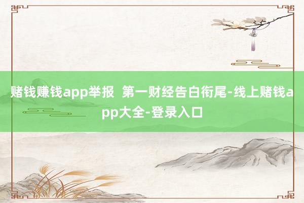 赌钱赚钱app举报  第一财经告白衔尾-线上赌钱app大全-登录入口