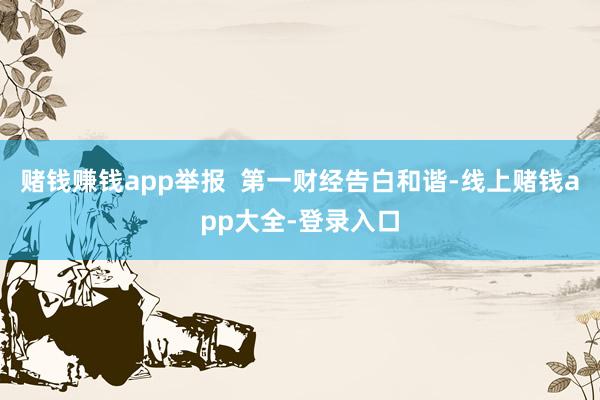 赌钱赚钱app举报  第一财经告白和谐-线上赌钱app大全-登录入口