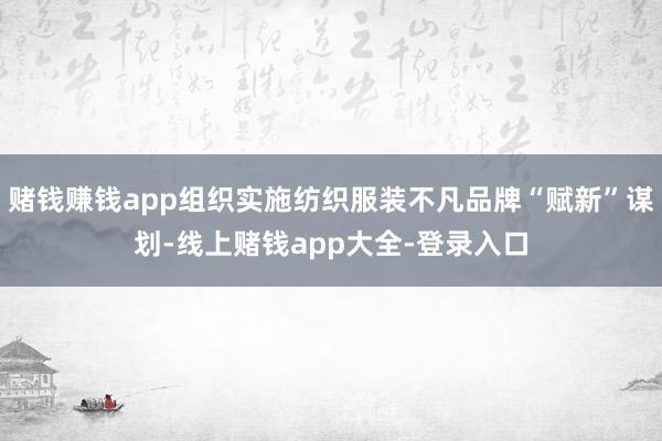 赌钱赚钱app组织实施纺织服装不凡品牌“赋新”谋划-线上赌钱app大全-登录入口
