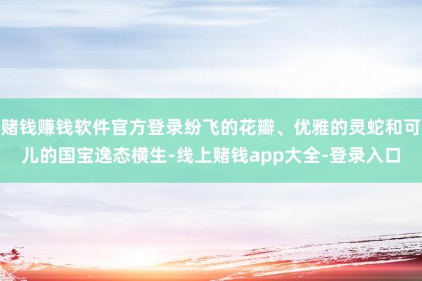 赌钱赚钱软件官方登录纷飞的花瓣、优雅的灵蛇和可儿的国宝逸态横生-线上赌钱app大全-登录入口