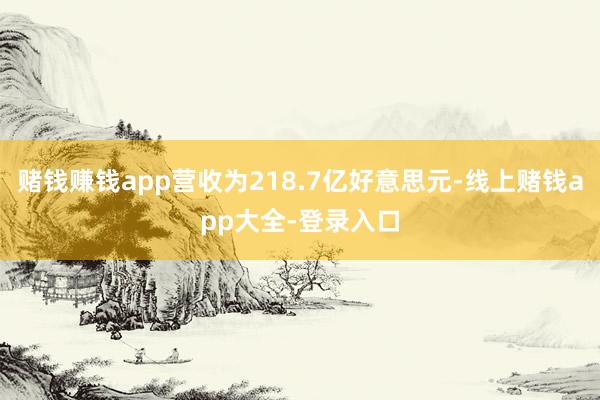 赌钱赚钱app营收为218.7亿好意思元-线上赌钱app大全-登录入口