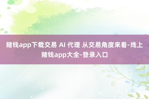 赌钱app下载交易 AI 代理 从交易角度来看-线上赌钱app大全-登录入口