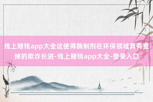 线上赌钱app大全这使得酶制剂在环保领域具有宽绰的欺诈长进-线上赌钱app大全-登录入口