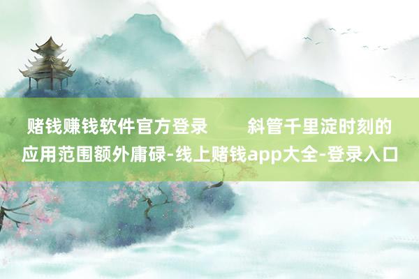 赌钱赚钱软件官方登录        斜管千里淀时刻的应用范围额外庸碌-线上赌钱app大全-登录入口