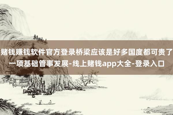 赌钱赚钱软件官方登录桥梁应该是好多国度都可贵了一项基础管事发展-线上赌钱app大全-登录入口