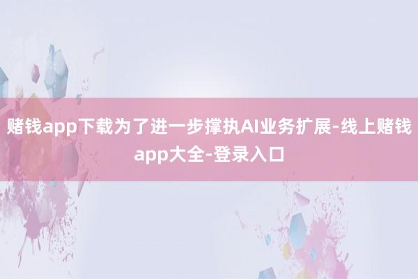 赌钱app下载为了进一步撑执AI业务扩展-线上赌钱app大全-登录入口