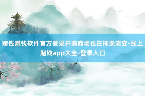 赌钱赚钱软件官方登录并购商场也在抑遏演变-线上赌钱app大全-登录入口