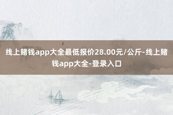 线上赌钱app大全最低报价28.00元/公斤-线上赌钱app大全-登录入口
