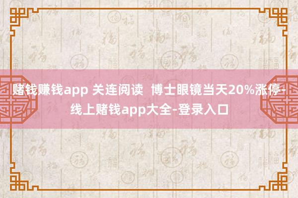 赌钱赚钱app 关连阅读  博士眼镜当天20%涨停-线上赌钱app大全-登录入口