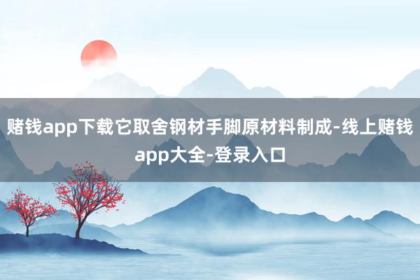 赌钱app下载它取舍钢材手脚原材料制成-线上赌钱app大全-登录入口