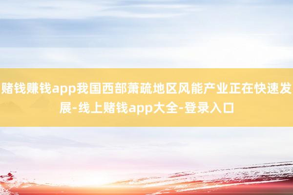 赌钱赚钱app我国西部萧疏地区风能产业正在快速发展-线上赌钱app大全-登录入口