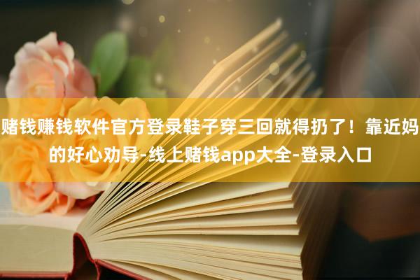 赌钱赚钱软件官方登录鞋子穿三回就得扔了！靠近妈的好心劝导-线上赌钱app大全-登录入口