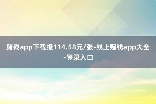 赌钱app下载报114.58元/张-线上赌钱app大全-登录入口