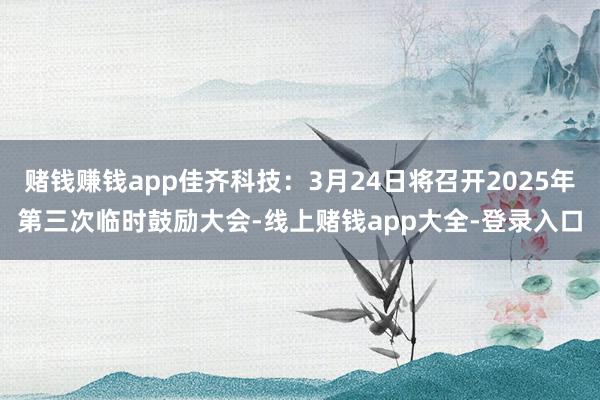 赌钱赚钱app佳齐科技：3月24日将召开2025年第三次临时鼓励大会-线上赌钱app大全-登录入口